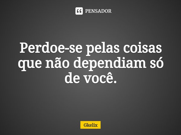⁠Perdoe-se pelas coisas que não dependiam só de você.... Frase de Gkelix.