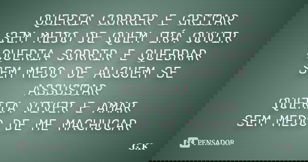 QUERIA CORRER E GRITAR SEM MEDO DE QUEM IRÁ OUVIR QUERIA SORRIR E QUEBRAR SEM MEDO DE ALGUEM SE ASSUSTAR QUERIA VIVER E AMAR SEM MEDO DE ME MACHUCAR... Frase de G.K.