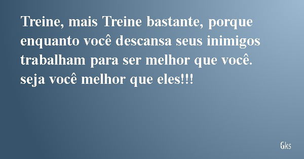 Treine, mais Treine bastante, porque enquanto você descansa seus inimigos trabalham para ser melhor que você. seja você melhor que eles!!!... Frase de Gks.