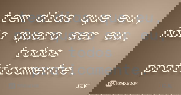 tem dias que eu, não quero ser eu, todos praticamente.... Frase de G.K.