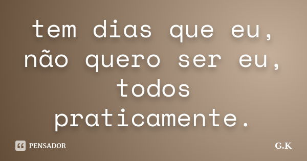 tem dias que eu, não quero ser eu, todos praticamente.... Frase de G.K.