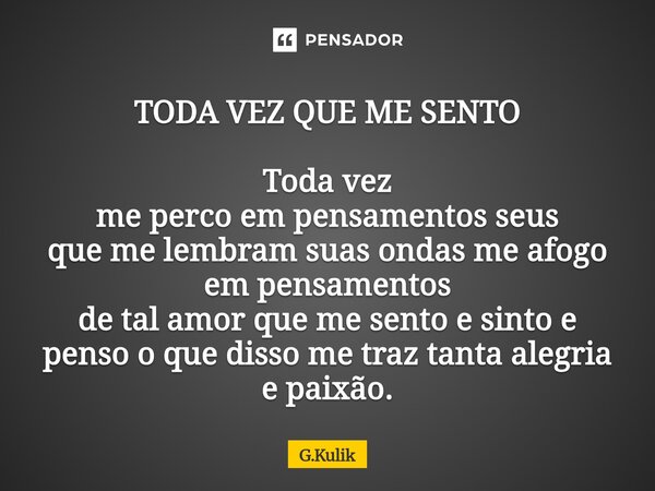 TODA VEZ QUE ME SENTO Toda vez me perco em pensamentos seus que me lembram suas ondas me afogo em pensamentos de tal amor que me sento e sinto e penso o que dis... Frase de G.Kulik.
