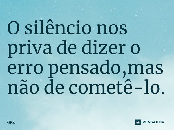 ⁠O silêncio nos priva de dizer o erro pensado,mas não de cometê-lo.... Frase de GKZ.