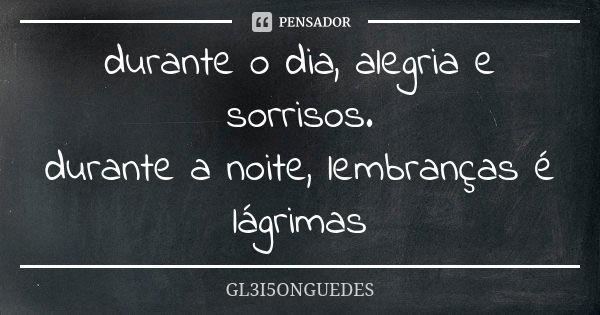 durante o dia, alegria e sorrisos. durante a noite, lembranças é lágrimas... Frase de GL3I5ONGUEDES.