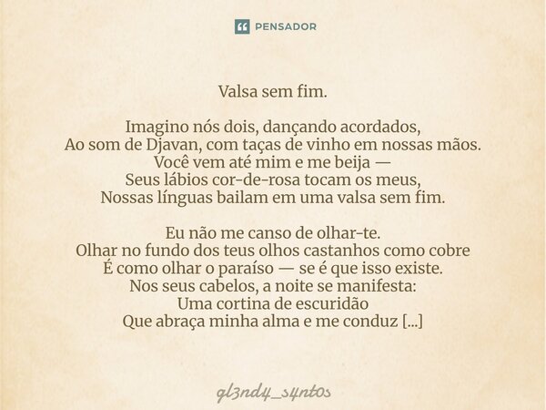 ⁠Valsa sem fim. Imagino nós dois, dançando acordados, Ao som de Djavan, com taças de vinho em nossas mãos. Você vem até mim e me beija — Seus lábios cor-de-rosa... Frase de gl3nd4_s4nt0s.