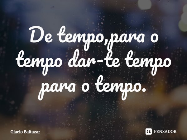 ⁠De tempo, para o tempo dar-te tempo para o tempo.... Frase de Glacio Baltazar.