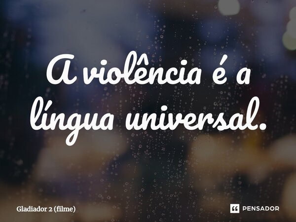 ⁠A violência é a língua universal.... Frase de Gladiador 2 (filme).