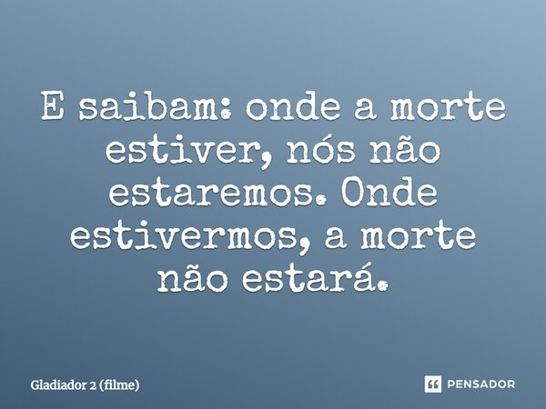 ⁠E saibam: onde a morte estiver, nós não estaremos. Onde estivermos, a morte não estará.... Frase de Gladiador 2 (filme).