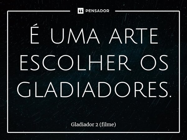 ⁠É uma arte escolher os gladiadores.... Frase de Gladiador 2 (filme).