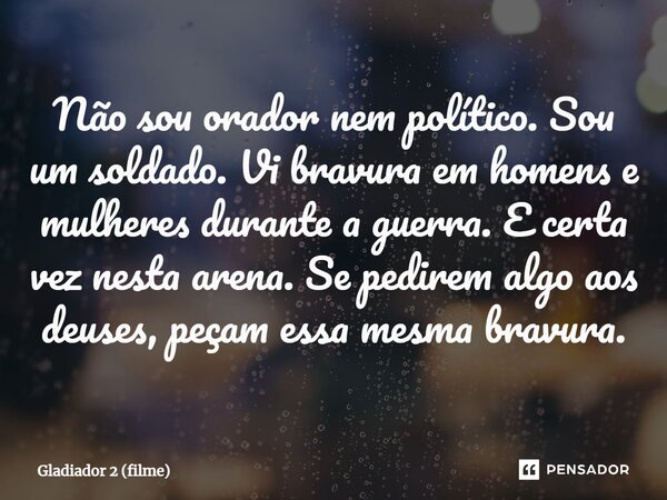 ⁠Não sou orador nem político. Sou um soldado. Vi bravura em homens e mulheres durante a guerra. E certa vez nesta arena. Se pedirem algo aos deuses, peçam essa ... Frase de Gladiador 2 (filme).