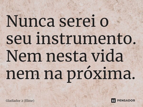 ⁠Nunca serei o seu instrumento. Nem nesta vida nem na próxima.... Frase de Gladiador 2 (filme).