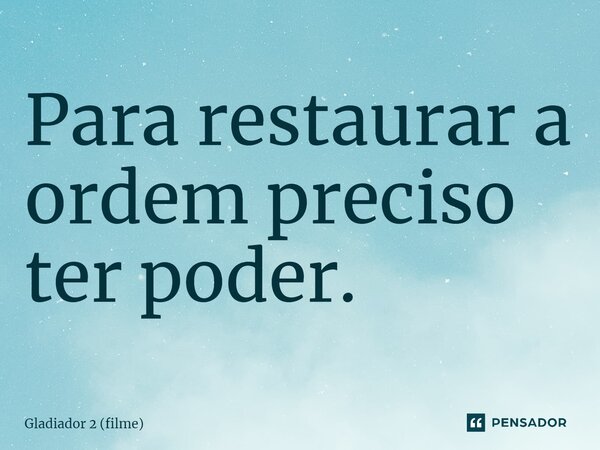 ⁠Para restaurar a ordem preciso ter poder.... Frase de Gladiador 2 (filme).
