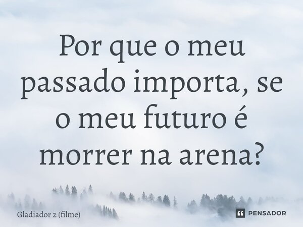 ⁠Por que o meu passado importa, se o meu futuro é morrer na arena?... Frase de Gladiador 2 (filme).