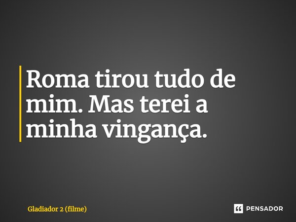 ⁠Roma tirou tudo de mim. Mas terei a minha vingança.... Frase de Gladiador 2 (filme).