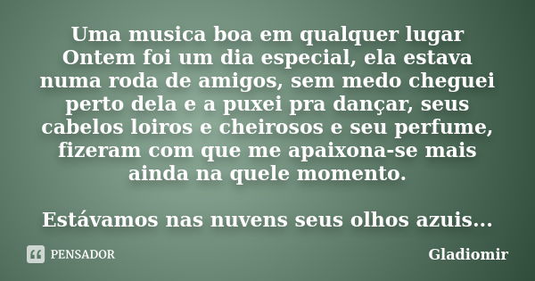 Uma musica boa em qualquer lugar Ontem foi um dia especial, ela estava numa roda de amigos, sem medo cheguei perto dela e a puxei pra dançar, seus cabelos loiro... Frase de Gladiomir.