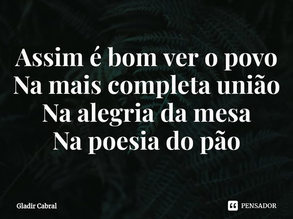 ⁠Assim é bom ver o povo Na mais completa união Na alegria da mesa Na poesia do pão... Frase de Gladir Cabral.