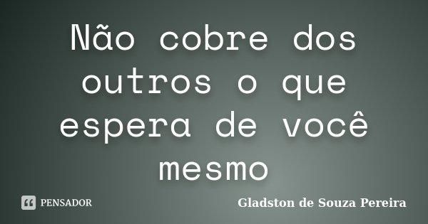 Não cobre dos outros o que espera de você mesmo... Frase de Gladston de Souza Pereira.