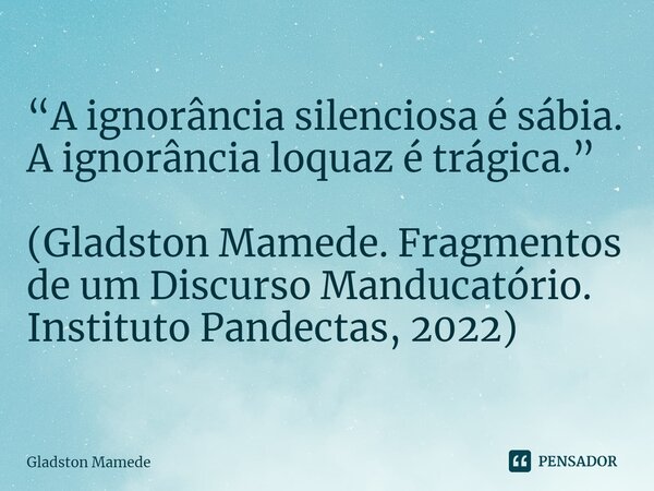 ⁠“A ignorância silenciosa é sábia. A ignorância loquaz é trágica.” (Gladston Mamede. Fragmentos de um Discurso Manducatório. Instituto Pandectas, 2022)... Frase de Gladston Mamede.