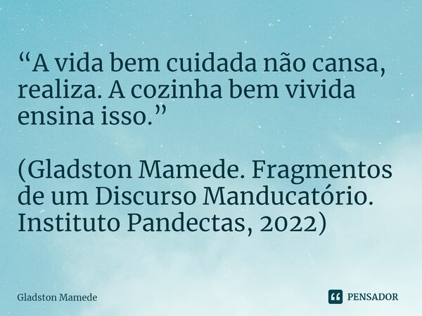 ⁠“A vida bem cuidada não cansa, realiza. A cozinha bem vivida ensina isso.” (Gladston Mamede. Fragmentos de um Discurso Manducatório. Instituto Pandectas, 2022)... Frase de Gladston Mamede.