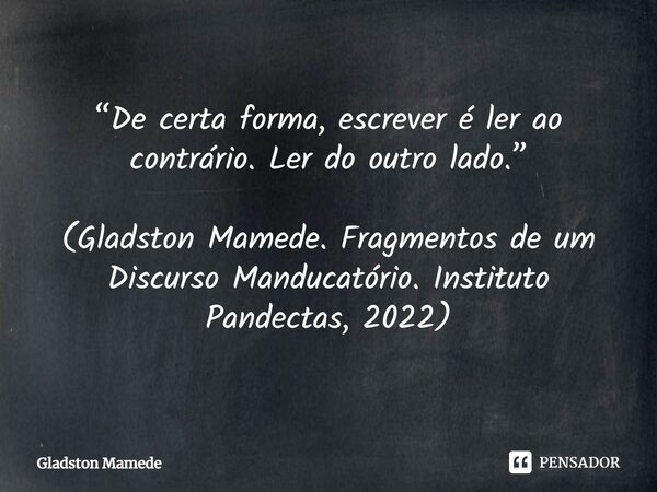 ⁠“De certa forma, escrever é ler ao contrário. Ler do outro lado.” (Gladston Mamede. Fragmentos de um Discurso Manducatório. Instituto Pandectas, 2022)... Frase de Gladston Mamede.