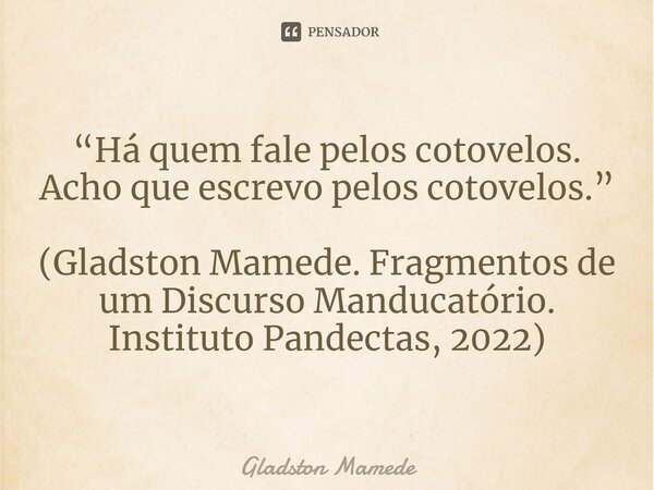 ⁠“Há quem fale pelos cotovelos. Acho que escrevo pelos cotovelos.” (Gladston Mamede. Fragmentos de um Discurso Manducatório. Instituto Pandectas, 2022)... Frase de Gladston Mamede.