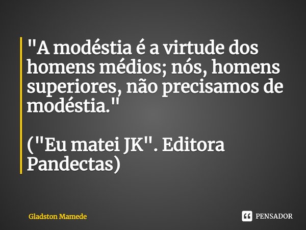 ⁠"A modéstia é a virtude dos homens médios; nós, homens superiores, não precisamos de modéstia." ("Eu matei JK". Editora Pandectas)... Frase de Gladston Mamede.