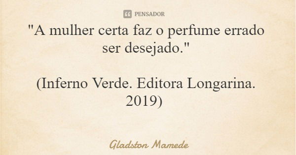 "A mulher certa faz o perfume errado ser desejado." (Inferno Verde. Editora Longarina. 2019)... Frase de Gladston Mamede.
