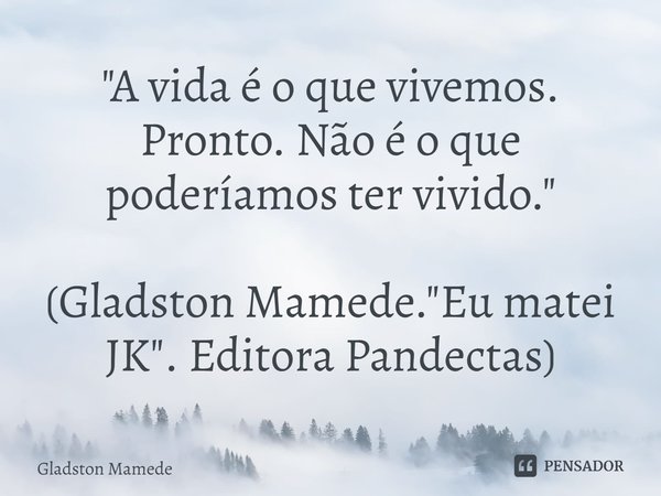 ⁠"A vida é o que vivemos. Pronto. Não é o que poderíamos ter vivido." (Gladston Mamede. "Eu matei JK". Editora Pandectas)... Frase de Gladston Mamede.