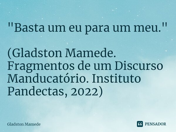 ⁠"Basta um eu para um meu." (Gladston Mamede. Fragmentos de um Discurso Manducatório. Instituto Pandectas, 2022)... Frase de Gladston Mamede.