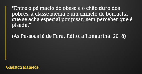 "Entre o pé macio do obeso e o chão duro dos pobres, a classe média é um chinelo de borracha que se acha especial por pisar, sem perceber que é pisada.&quo... Frase de Gladston Mamede.