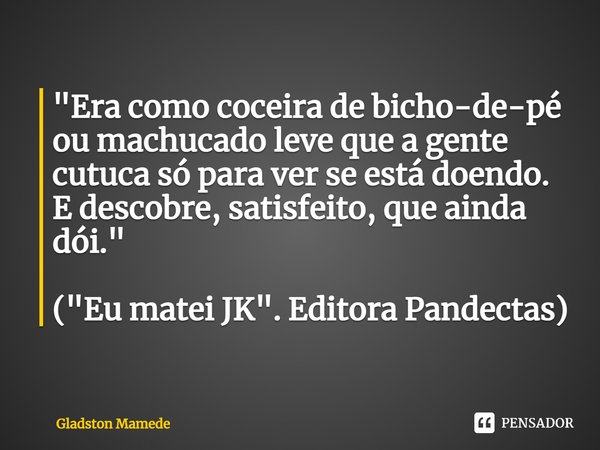 "Era como coceira de bicho-de-pé⁠ ou machucado leve que a gente cutuca só para ver se está doendo. E descobre, satisfeito, que ainda dói." ("Eu m... Frase de Gladston Mamede.