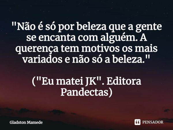 ⁠"Não é só por beleza que a gente se encanta com alguém. A querença tem motivos os mais variados e não só a beleza." ("Eu matei JK". Editora... Frase de Gladston Mamede.