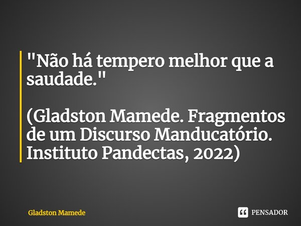 ⁠"Não há tempero melhor que a saudade." (Gladston Mamede. Fragmentos de um Discurso Manducatório. Instituto Pandectas, 2022)... Frase de Gladston Mamede.