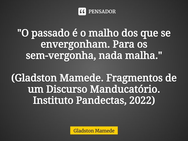 ⁠"O passado é o malho dos que se envergonham. Para os sem-vergonha, nada malha." (Gladston Mamede. Fragmentos de um Discurso Manducatório. Instituto P... Frase de Gladston Mamede.