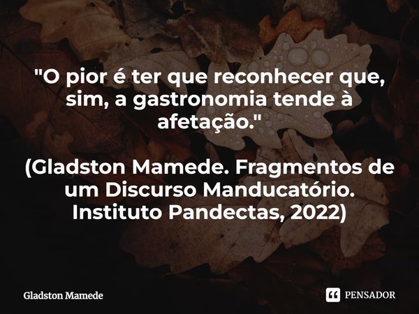 ⁠"O pior é ter que reconhecer que, sim, a gastronomia tende à afetação." (Gladston Mamede. Fragmentos de um Discurso Manducatório. Instituto Pandectas... Frase de Gladston Mamede.