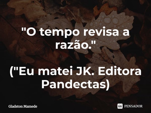 ⁠"O tempo revisa a razão." ("Eu matei JK. Editora Pandectas)... Frase de Gladston Mamede.