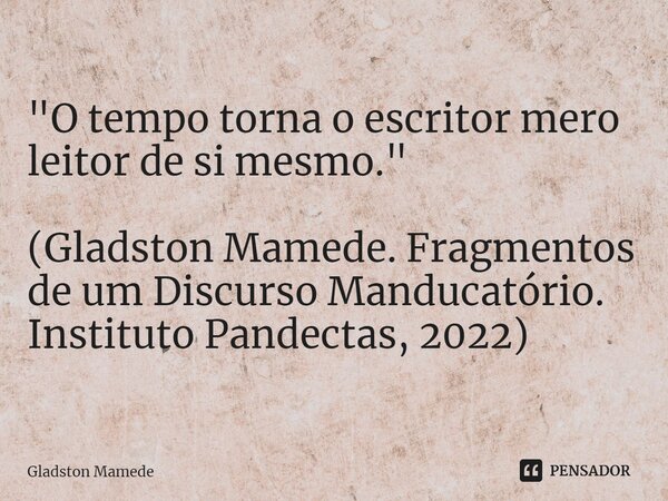 ⁠"O tempo torna o escritor mero leitor de si mesmo." (Gladston Mamede. Fragmentos de um Discurso Manducatório. Instituto Pandectas, 2022)... Frase de Gladston Mamede.