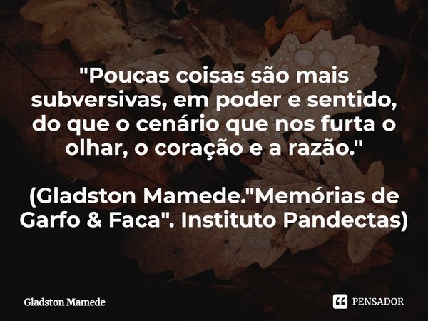 ⁠"Poucas coisas são mais subversivas, em poder e sentido, do que o cenário que nos furta o olhar, o coração e a razão." (Gladston Mamede. "Memóri... Frase de Gladston Mamede.