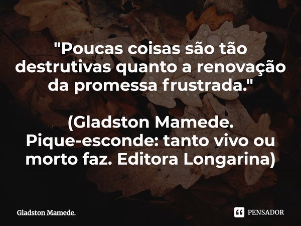 ⁠"Poucas coisas são tão destrutivas quanto a renovação da promessa frustrada." (Gladston Mamede. Pique-esconde: tanto vivo ou morto faz. Editora Longa... Frase de Gladston Mamede..