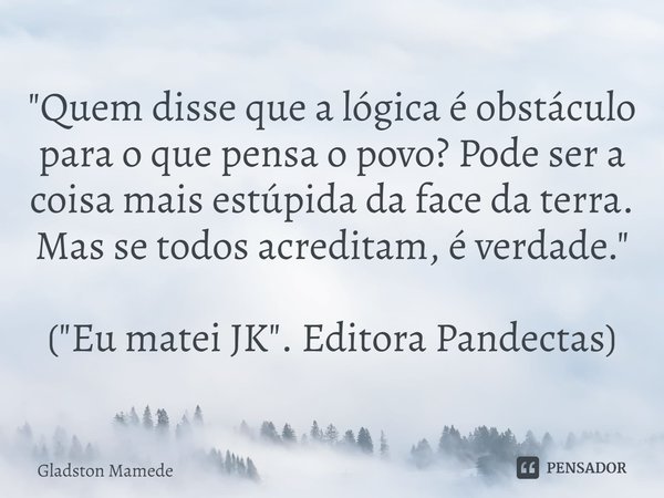 ⁠"Quem disse que a lógica é obstáculo para o que pensa o povo? Pode ser a coisa mais estúpida da face da terra. Mas se todos acreditam, é verdade." (&... Frase de Gladston Mamede.