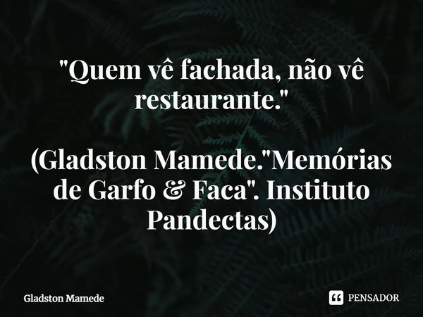 ⁠"Quem vê fachada, não vê restaurante." (Gladston Mamede. "Memórias de Garfo & Faca". Instituto Pandectas)... Frase de Gladston Mamede.