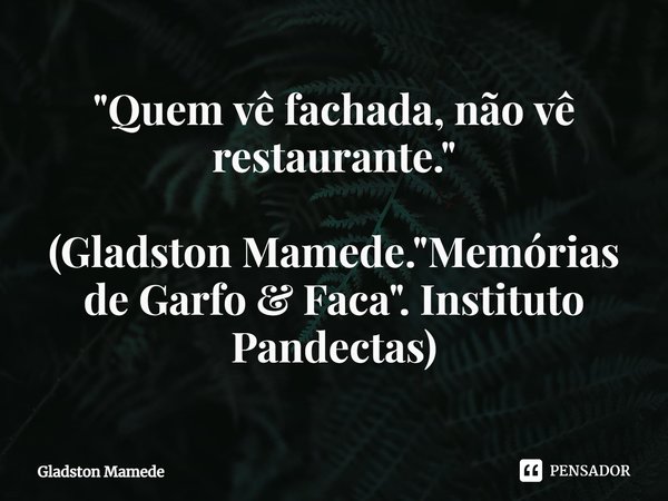 ⁠"Quem vê fachada, não vê restaurante." (Gladston Mamede. "Memórias de Garfo & Faca". Instituto Pandectas)... Frase de Gladston Mamede.