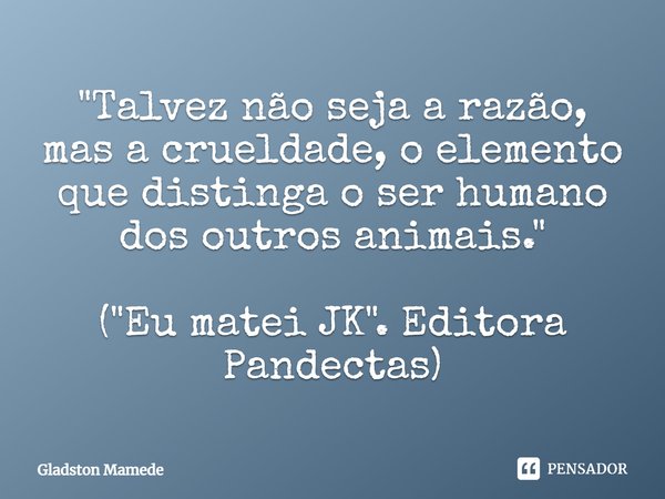 ⁠"Talvez não seja a razão, mas a crueldade, o elemento que distinga o ser humano dos outros animais." ("Eu matei JK". Editora Pandectas)... Frase de Gladston Mamede.