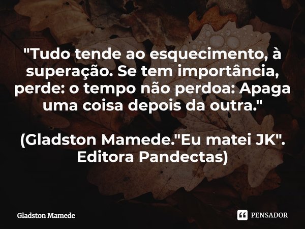 ⁠"Tudo tende ao esquecimento, à superação. Se tem importância, perde: o tempo não perdoa: Apaga uma coisa depois da outra." (Gladston Mamede. "Eu... Frase de Gladston Mamede.