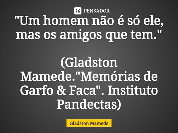 "Um homem não é só ele, mas os amigos que tem." (Gladston Mamede. "Memórias de Garfo & Faca". Instituto Pandectas)... Frase de Gladston Mamede.