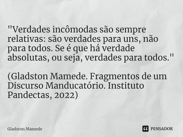 ⁠"Verdades incômodas são sempre relativas: são verdades para uns, não para todos. Se é que há verdade absolutas, ou seja, verdades para todos." (Glads... Frase de Gladston Mamede.