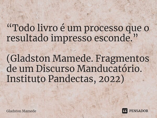 ⁠“Todo livro é um processo que o resultado impresso esconde.” (Gladston Mamede. Fragmentos de um Discurso Manducatório. Instituto Pandectas, 2022)... Frase de Gladston Mamede.