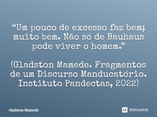 ⁠“Um pouco de excesso faz bem; muito bem. Não só de Bauhaus pode viver o homem.” (Gladston Mamede. Fragmentos de um Discurso Manducatório. Instituto Pandectas, ... Frase de Gladston Mamede.