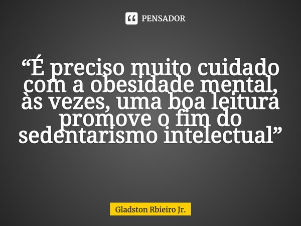 “É preciso muito cuidado com a obesidade mental, às vezes, uma boa leitura promove o fim do sedentarismo intelectual” ⁠... Frase de Gladston Rbieiro Jr..