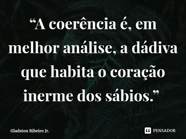 “A coerência é, em melhor análise, a dádiva que habita o coração inerme dos sábios.” ⁠... Frase de Gladston Ribeiro Jr..
